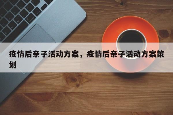 疫情后亲子活动方案，疫情后亲子活动方案策划