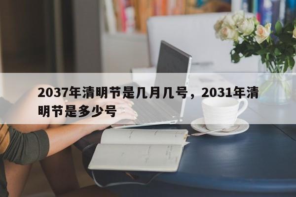 2037年清明节是几月几号，2031年清明节是多少号
