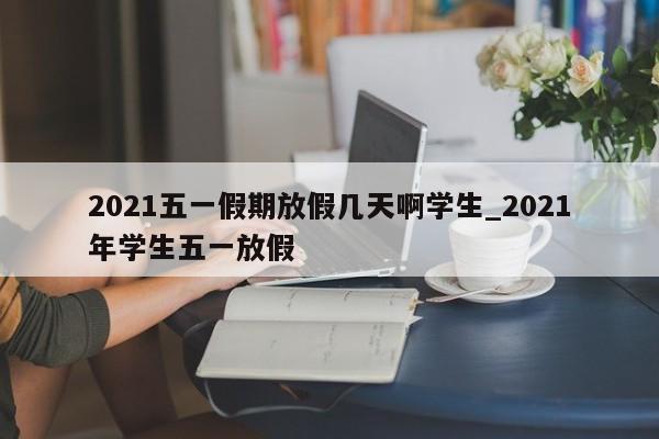 2021五一假期放假几天啊学生_2021年学生五一放假