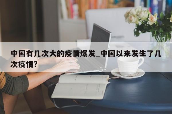 中国有几次大的疫情爆发_中国以来发生了几次疫情?
