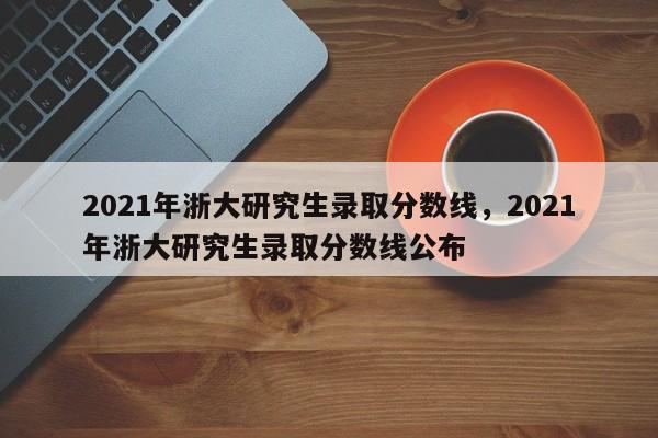 2021年浙大研究生录取分数线，2021年浙大研究生录取分数线公布