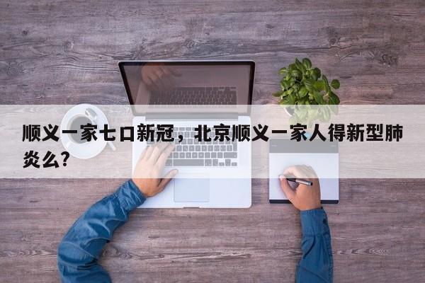 顺义一家七口新冠，北京顺义一家人得新型肺炎么?