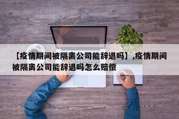 【疫情期间被隔离公司能辞退吗】,疫情期间被隔离公司能辞退吗怎么赔偿