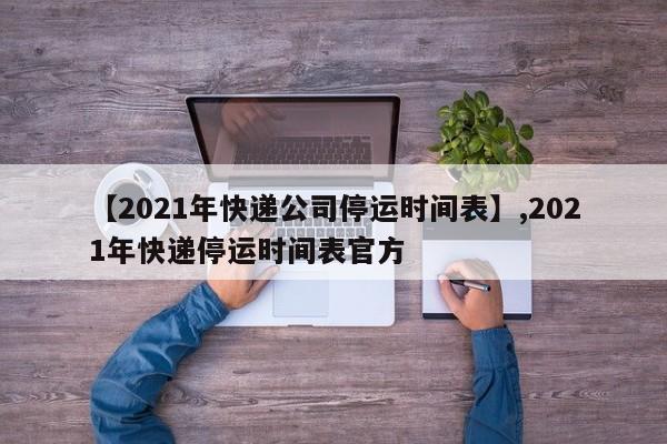 【2021年快递公司停运时间表】,2021年快递停运时间表官方