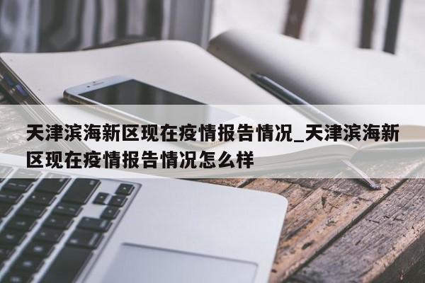 天津滨海新区现在疫情报告情况_天津滨海新区现在疫情报告情况怎么样