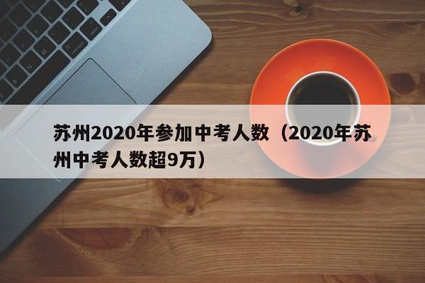 苏州2020年参加中考人数（2020年苏州中考人数超9万）