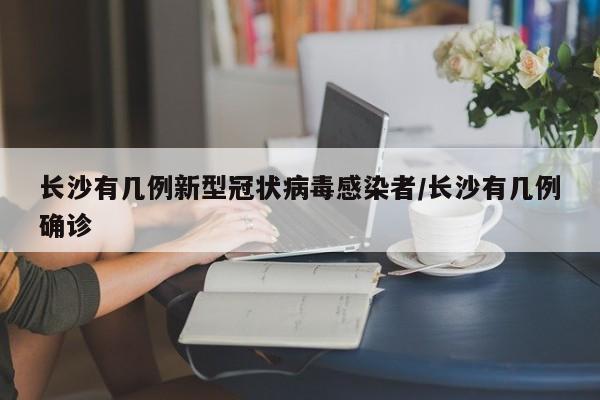 长沙有几例新型冠状病毒感染者/长沙有几例确诊