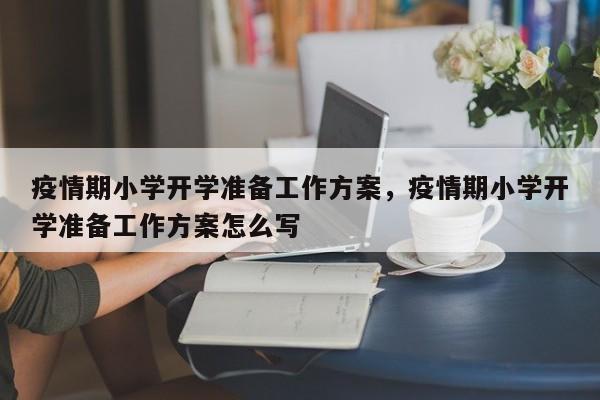 疫情期小学开学准备工作方案，疫情期小学开学准备工作方案怎么写