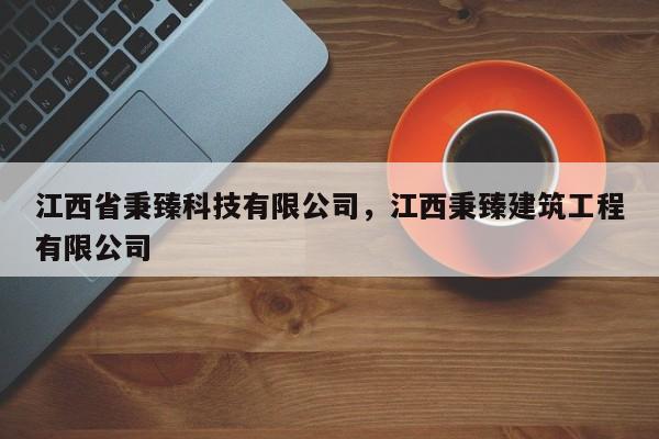江西省秉臻科技有限公司，江西秉臻建筑工程有限公司