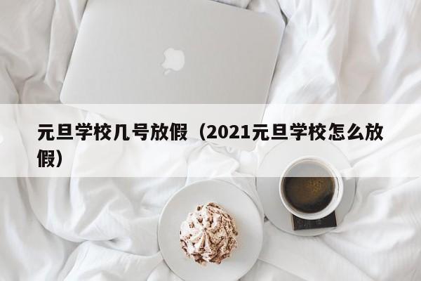 元旦学校几号放假（2021元旦学校怎么放假）