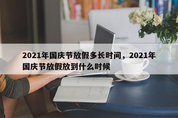 2021年国庆节放假多长时间，2021年国庆节放假放到什么时候