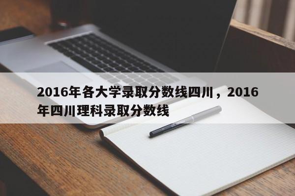 2016年各大学录取分数线四川，2016年四川理科录取分数线