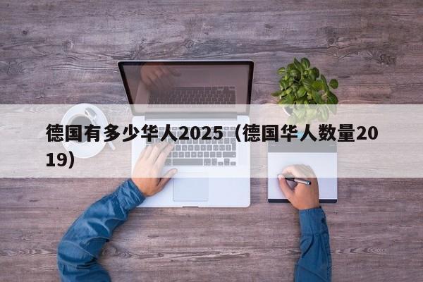 德国有多少华人2025（德国华人数量2019）