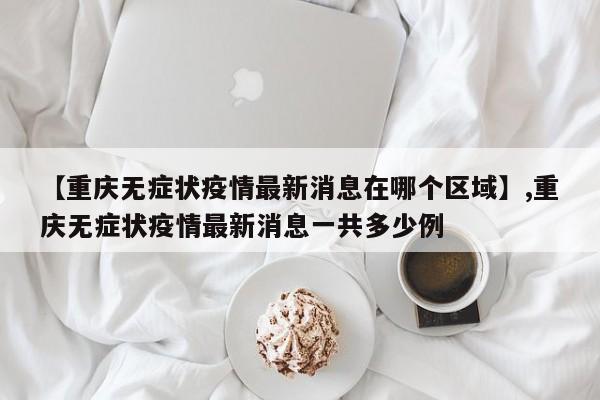 【重庆无症状疫情最新消息在哪个区域】,重庆无症状疫情最新消息一共多少例