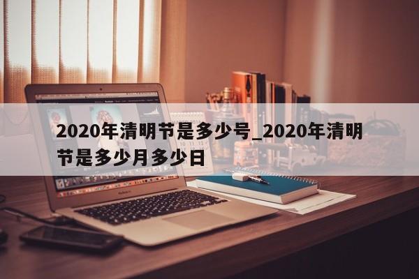2020年清明节是多少号_2020年清明节是多少月多少日