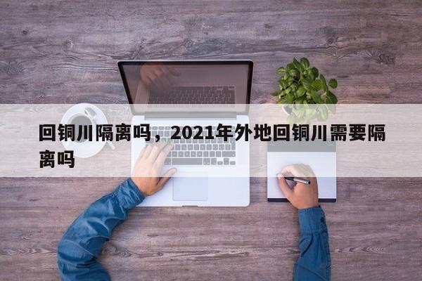 回铜川隔离吗，2021年外地回铜川需要隔离吗