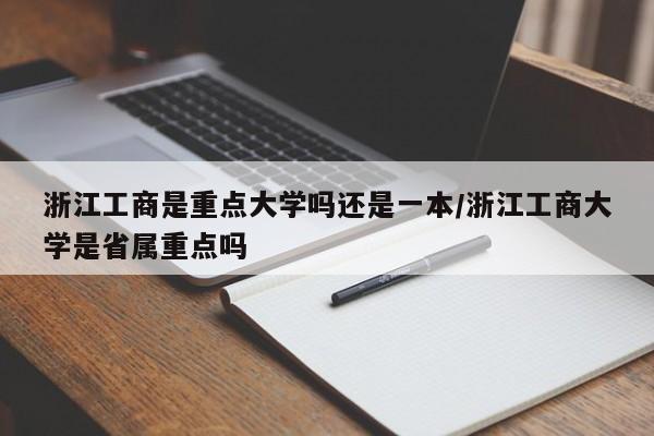 浙江工商是重点大学吗还是一本/浙江工商大学是省属重点吗