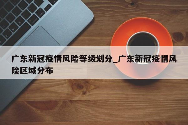 广东新冠疫情风险等级划分_广东新冠疫情风险区域分布