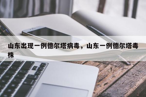 山东出现一例德尔塔病毒，山东一例德尔塔毒株