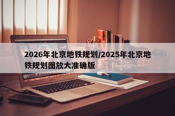 2026年北京地铁规划/2025年北京地铁规划图放大准确版