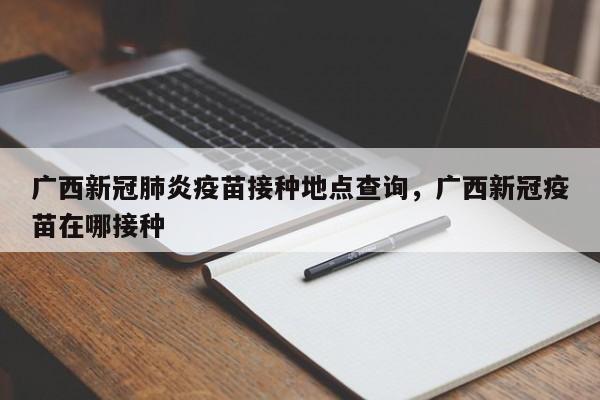 广西新冠肺炎疫苗接种地点查询，广西新冠疫苗在哪接种