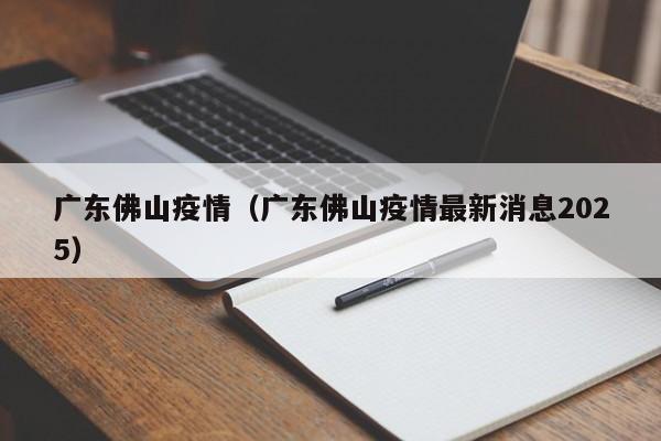 广东佛山疫情（广东佛山疫情最新消息2025）