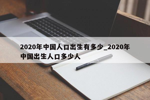 2020年中国人口出生有多少_2020年中国出生人口多少人