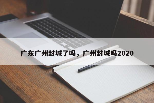 广东广州封城了吗，广州封城吗2020