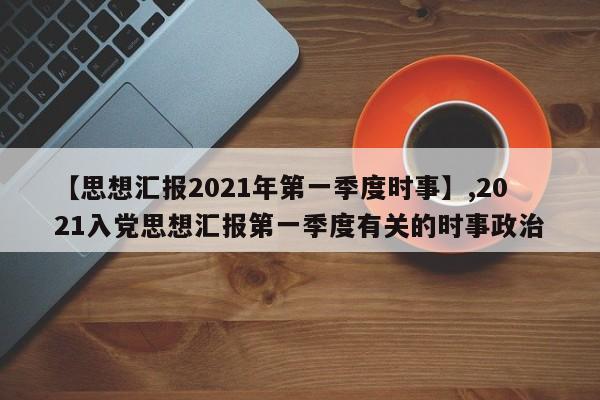 【思想汇报2021年第一季度时事】,2021入党思想汇报第一季度有关的时事政治