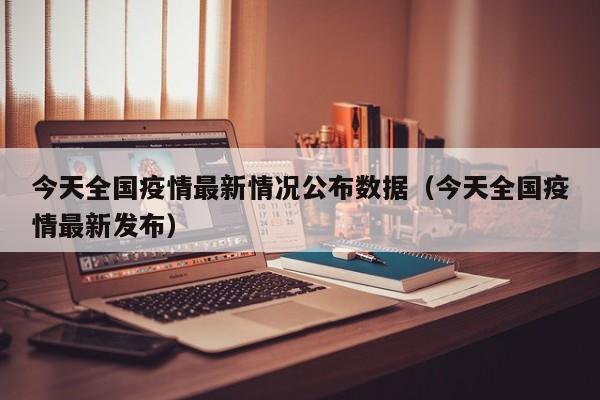今天全国疫情最新情况公布数据（今天全国疫情最新发布）