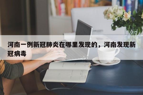 河南一例新冠肺炎在哪里发现的，河南发现新冠病毒