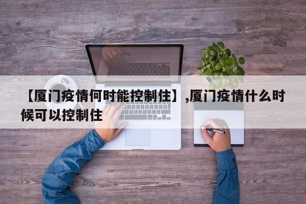 【厦门疫情何时能控制住】,厦门疫情什么时候可以控制住